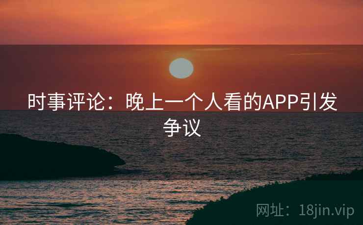 时事评论:晚上一个人看的APP引发争议