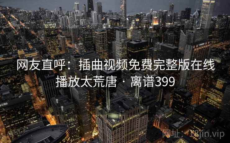 网友直呼：插曲视频免费完整版在线播放太荒唐 · 离谱399