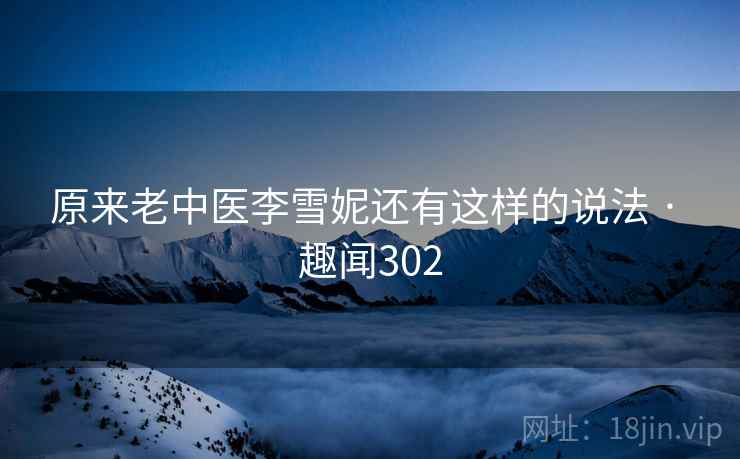原来老中医李雪妮还有这样的说法 · 趣闻302