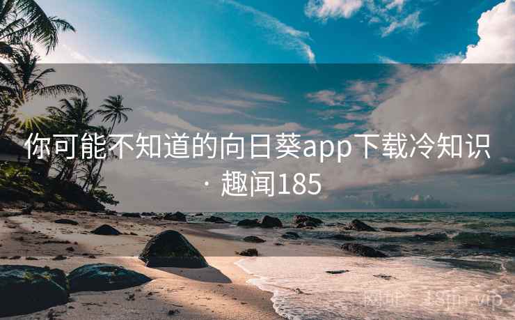 你可能不知道的向日葵app下载冷知识 · 趣闻185