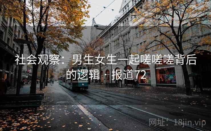 社会观察：男生女生一起嗟嗟嗟背后的逻辑 · 报道72