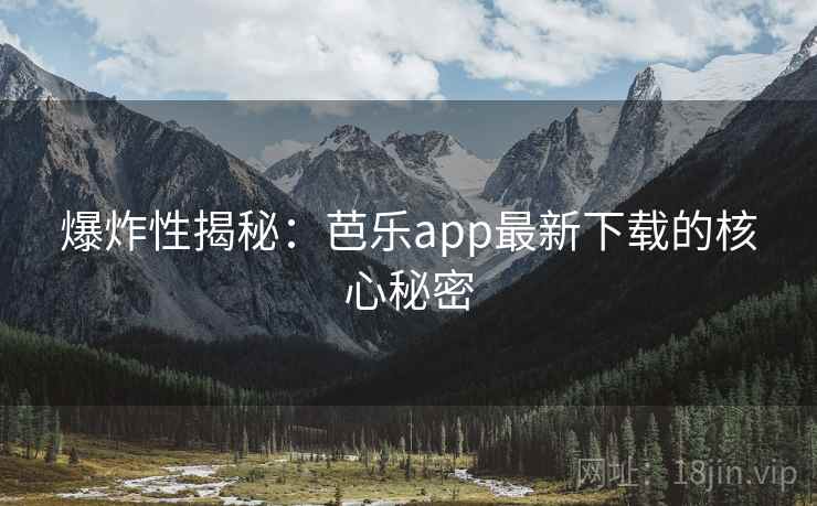 爆炸性揭秘：芭乐app最新下载的核心秘密