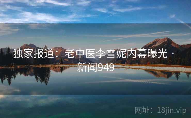 独家报道：老中医李雪妮内幕曝光 · 新闻949