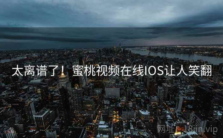 太离谱了！蜜桃视频在线IOS让人笑翻