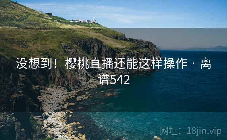 没想到！樱桃直播还能这样操作 · 离谱542