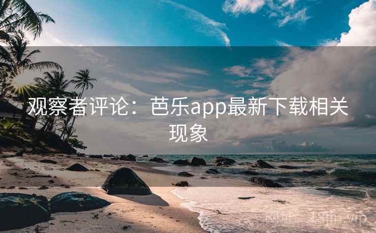 观察者评论：芭乐app最新下载相关现象