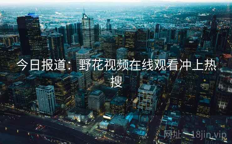今日报道：野花视频在线观看冲上热搜