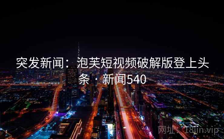 突发新闻：泡芙短视频破解版登上头条 · 新闻540
