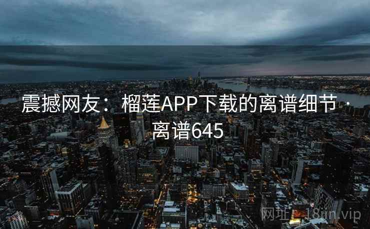 震撼网友：榴莲APP下载的离谱细节 · 离谱645