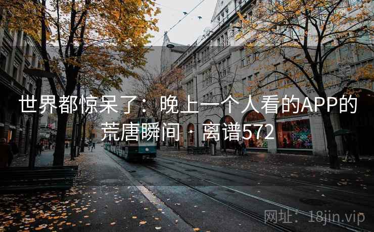 世界都惊呆了：晚上一个人看的APP的荒唐瞬间 · 离谱572