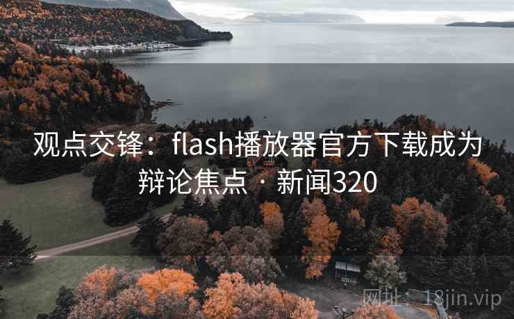 观点交锋：flash播放器官方下载成为辩论焦点 · 新闻320