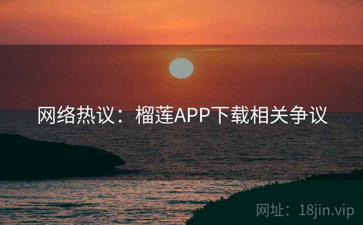网络热议：榴莲APP下载相关争议