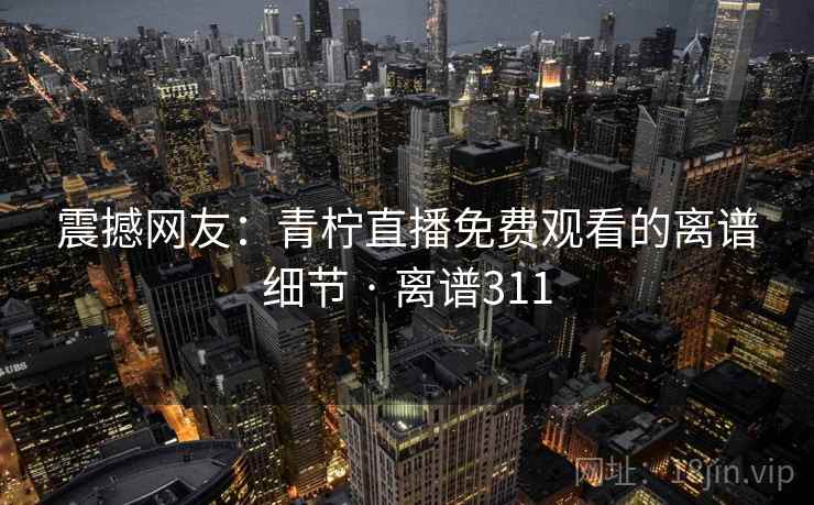 震撼网友：青柠直播免费观看的离谱细节 · 离谱311