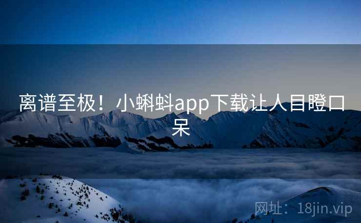 离谱至极!小蝌蚪app下载让人目瞪口呆