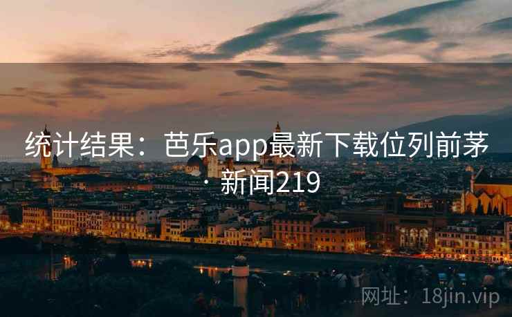 统计结果:芭乐app最新下载位列前茅 · 新闻219