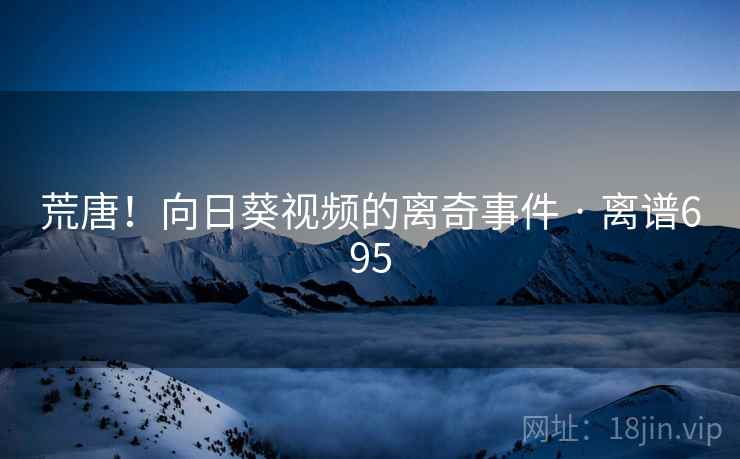 详细阅读:荒唐!向日葵视频的离奇事件 · 离谱695 荒唐!向日葵视频的离奇事件 · 离谱695