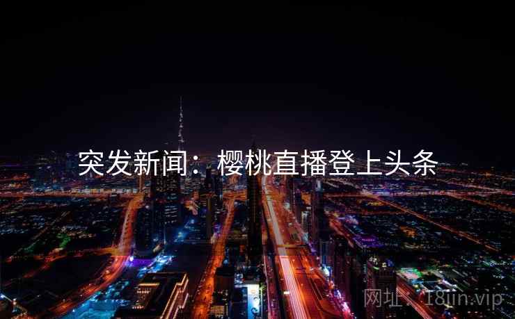 详细阅读:突发新闻:樱桃直播登上头条 突发新闻:樱桃直播登上头条